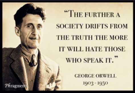 "The further a society drifts from the truth the more it will hate those who speak it." ~George Orwell 1903 - 1950 Sociology Quotes, 1984 Orwell, George Orwell Quotes, Most Hated, George Orwell, Speak The Truth, Spiritual Life, Sociology, Tell The Truth