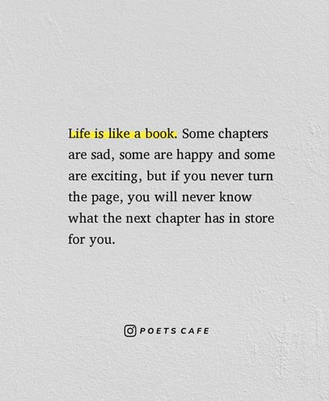 Life is like a book. Some chapters are sad, some are happy and some are exciting, but if you never turn the page, you will never know what the next chapter has in store for you. Life Is So Difficult Quotes, Quotes Chapter In Life, New Chapter Quotes Career, Another Chapter In Life Quotes, New Chapter In Life Quotes Relationships, Quotes New Chapter In Life, New Chapter Of Life Quotes, New Chapter Birthday Quotes, Quotes New Life Chapter