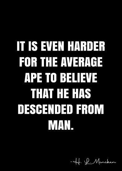 It is even harder for the average ape to believe that he has descended from man. – H. L. Mencken Quote QWOB Collection. Search for QWOB with the quote or author to find more quotes in my style… • Millions of unique designs by independent artists. Find your thing. H.l. Mencken Quotes, Man Quotes, White Quote, More Quotes, Men Quotes, Quote Posters, Sale Poster, Finding Yourself, Unique Designs