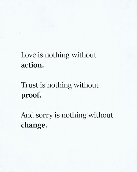 Love is nothing without action, trust is nothing without proof, and sorry is nothing without change. Sorry Is Nothing Without Change, Love Is Nothing Without Action, Love Actions Quotes, Love Is Nothing Quotes, The Best Proof Of Love Is Trust, Saying Sorry Without Change, Words Mean Nothing Without Action, Love Without Trust, Love Needs Action Trust Needs Proof