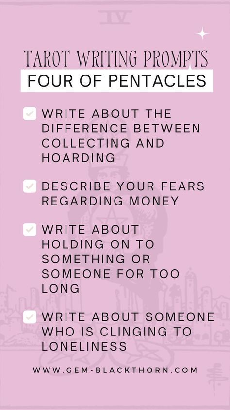 Rider Waite Four of Pentacles with a pink filter with the following text over it: Tarot Writing Prompts, Four of Pentacles, write about the difference between collecting and hoarding, describe your fears regarding money, write about holding on to something or someone for too long, write about someone who is clinging to loneliness, www dot gem dash blackthorn dot com Tarot Prompts, Tarot Journal Prompts, Tarot Card Journal Prompts, Tarot Journal Ideas, Daily Tarot Card Pull, Divination Methods, Pentacles Tarot, Tarot Reading Spreads, Free Tarot Reading