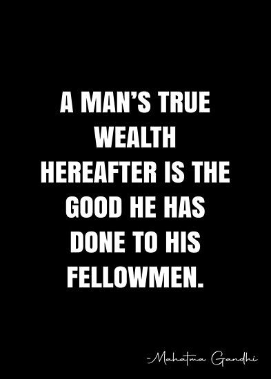 A man’s true wealth hereafter is the good he has done to his fellowmen. – Mahatma Gandhi Quote QWOB Collection. Search for QWOB with the quote or author to find more quotes in my style… • Millions of unique designs by independent artists. Find your thing. John Ruskin Quotes, Mahatma Gandhi Quotes, White Quote, Quality Quotes, Gandhi Quotes, John Ruskin, Mahatma Gandhi, Quote Posters, Sale Poster