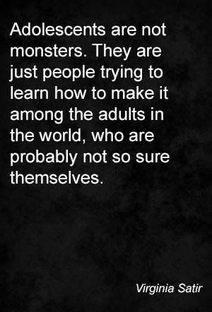 Adolescents are not monsters. They are just people trying to learn how to make it among the adults in the world, who are probably not so sure themselves. Virginia Satir Adolescence Quotes, Virginia Satir Quotes, Social Identity, Virginia Satir, Raven Nevermore, Adolescent Health, Family Counseling, Therapy Quotes, Beauty Parlour