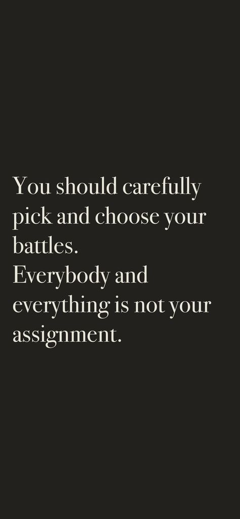 You should carefully pick and choose your battles. Everybody and everything is not your assignment. From the I am app: https://iamaffirmations.app/download Picking Your Battles Quotes, Secret Battles Quotes, Pick And Choose Your Battles Quotes, Pick And Choose Quotes, Choosing Your Battles Quotes, Choose Your Battles Wisely, Assignment Quotes, Pick Your Battles Quotes, Choose Your Battles Quotes