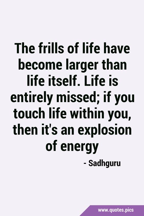 The frills of life have become larger than life itself. Life is entirely missed; if you touch life within you, then it's an explosion of energy #Life #Wisdom Life Wisdom, Energy Quotes, Life Itself, Quotes Pics, Larger Than Life, Random Quotes, Beautiful Moments, No Frills, Life Is