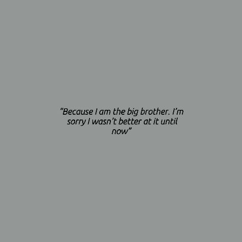 You are perfect. You were always perfect. Stop trying to be the big brother you thought I needed and be the little brother I have. Let me be the big sister... For once He's My Brother Quotes, Lost Brother Quotes, Family Quote Aesthetic, Brother Aesthetic, Brothers Aesthetic, Lost Brother, Big Brother Quotes, Brother Quotes, Sister Quotes