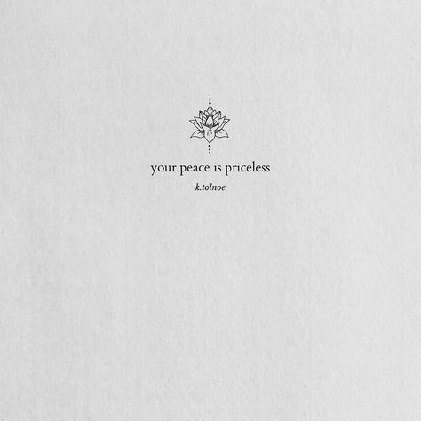 you are calm and silent. in a world full of war. and you carry a light. that most would kill for. but this peace in your mind. should never be given or sold. or lost. not for money. not for love. not for lust. and if it is what they ask for. you should let them go. for whatever or whoever. it is you want. is not worth the cost of your peace. for it is priceless. Peace Of Mind Over Everything Quotes, Peace Of Mind Is Priceless, Quotes Peace Of Mind, It Is What It Is Tattoo, Peace Of Mind Tattoo, Meaningful Tattoos For Lost Loved Ones, Proactive Quotes, Mini Quotes, Peace Wallpaper