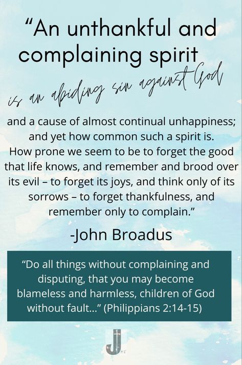 John Broadus: “An unthankful and complaining spirit is an abiding sin against God, and a cause of almost continual unhappiness; and yet how common such a spirit is. How prone we seem to be to forget the good that life knows, and remember and brood over its evil – to forget its joys, and think only of its sorrows – to forget thankfulness, and remember only to complain.” “Do all things without complaining and disputing, that you may become blameless and harmless, children of God without fault in People Who Complain All The Time, No Complaining Quotes, Some People Complain About Everything, Bible Verse About Complaining, Constant Complainers, Do Everything Without Complaining, People Who Constantly Complain, How To Stop Complaining, Stop Complaining About Your Life