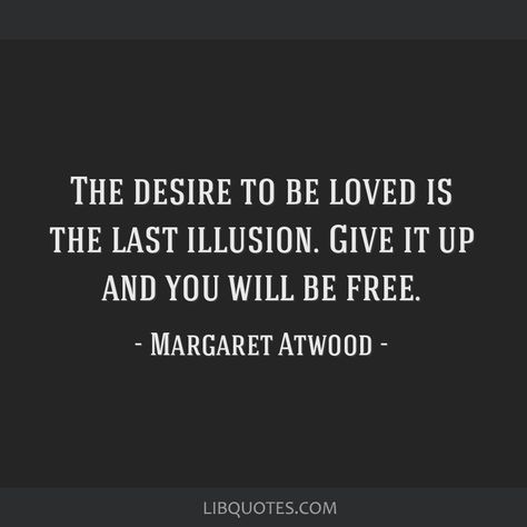 Margaret Atwood Quote: The desire to be loved is the last illusion. Give it up and you will be free. Giving Up On Love Quotes, Illusion Quotes, 1984 Quotes, Rilke Quotes, Murakami Quotes, Giving Up On Love, Bertrand Russell, Facebook Quotes, Margaret Atwood