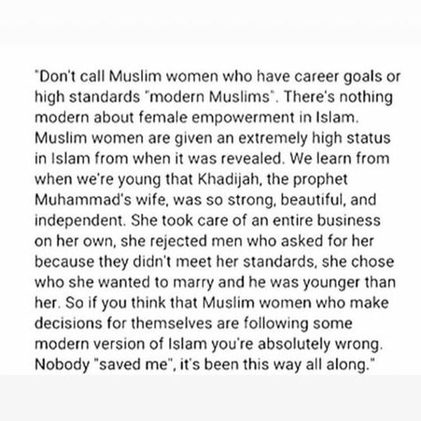 Not even just Khadijah.. but if you want other examples of women in Islam with high positions or even scholarship...Fatima al-Samarqandi.... Kareemah bint Ahmad Muhammad ibn Hatim al-Marwaziyyah.... Nasibah bint Ka’b al-Maziniyyah Umm’ Umarah.... One of the reasons Islam was attractive to women was because it gave rights that were nonexistent in Arabia. We not new to this. Khadijah Quotes Islam, Khadija Ra, Islam Love, Islamic Thoughts, Love In Islam, Hadith Quotes, Allah Quotes, Islamic Teachings, Islamic Phrases