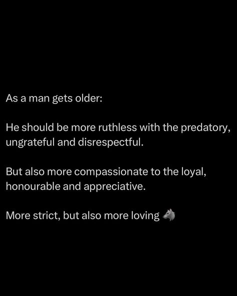 The young man asked the older man: “how can you say you’re a good person, when you openly admit you’re ruthless?” The older man replied: “just because I’m ruthless, doesn’t mean I’m cruel, although to an untrained eye it may seem that way.” When harmless men are nice to women, it DISGUSTS them and fills them with contempt. But when a ruthless man is kind to a woman, she feels ATTRACTED to him. Ruthlessness is thus a non-negotiable quality in a man should he wish to pursue and maintain ord... Dope Quotes For Men, Ruthless Quotes, Qualities In A Man, Alpha Man, Quotes For Men, Energy Harvesting, A Good Person, Stoic Quotes, Older Man