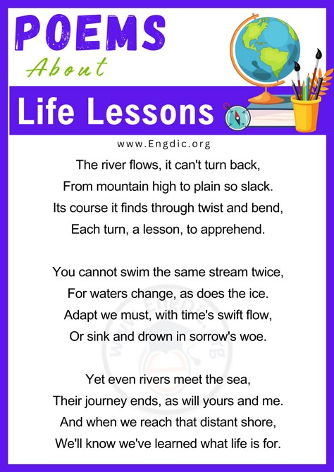 Discover a collection of 20+ inspirational poems that encapsulate profound life lessons in poetic verses. These motivational poems are a journey through the depths of human experiences, offering wisdom, resilience, and perspective. Join us as we explore the beauty of language woven into powerful reminders of the lessons life imparts. Inspirational Poem about Life Lessons Below are some of the best inspirational poems about life lessons: 1. The River of Time This poem is about how life is like... Life Lesson Poems, Poem On School Life, Moral Poems In English, Poem About Education, Poem About Life Experience, Beautiful Poems About Life, Poem About Life, Poems On Life, Powerful Reminders