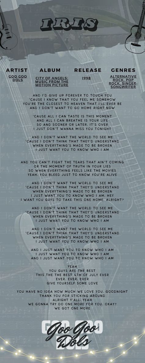 This song tells the story of someone who secretly loves the person he loves and hopes that his lover knows him even though the whole world doesn't #googoodolls #iris #lyrics #love #song #secretlove Iris Lyrics Wallpaper, Iris Goo Goo Dolls Wallpaper, The Goo Goo Dolls Poster, Iris Song, Iris Lyrics, Iris Goo Goo Dolls, The Goo Goo Dolls, Lullaby Songs, Background Phone