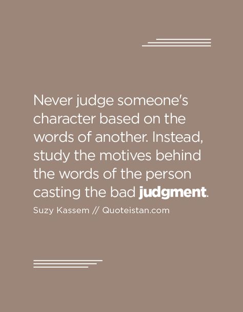 Never judge someone's character based on the words of another. Instead, study the motives behind the words of the person casting the bad judgment. Judge Of Character Quotes, Good Judge Of Character Quote, Never Judge Someone Quotes, Judgment Quotes, Judgement Quotes, Judge Quotes, Gossip Quotes, Men Motivation, Soul Cleansing