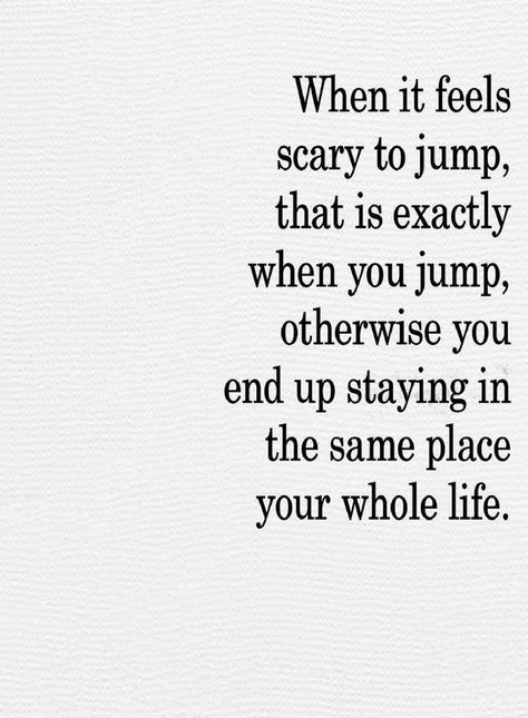 Inspirational Quotes When it feels scary to jump that is exactly when you jump, Otherwise you end up staying in the same place your whole life. Staying In The Same Place Quotes, When It’s Scary To Jump, When Its Scary To Jump, Get Out Of Your Way Quotes, Not In A Good Place Quotes, End Of Year Inspiration Quotes, When It Feels Like Too Much Quotes, When It Feels Scary To Jump Quotes, When It Feels Scary To Jump