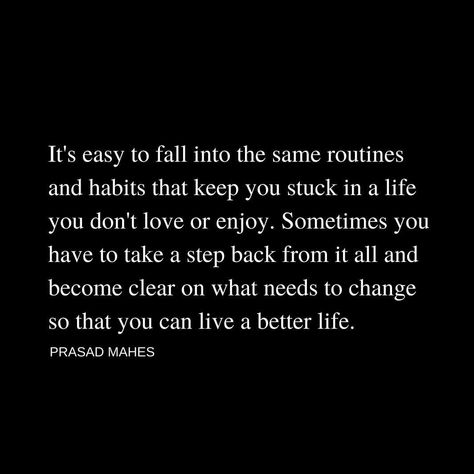 'It's Easy To Fall Into The Same Routines And Habits That Keep You Stuck In A Life You Don't Love Or Enjoy. Sometimes You Have To Take A Step Back From It All And Become Clear On What Needs To Change So That You Can Live A Better Life." - Prasad Mahes Dont Love Me Back Quotes, Sometimes You Have To Take A Step Back, Stuck In Life Quotes Thoughts, Quotes About Taking A Step Back, Sometimes You Have To Step Back Quotes, Stepping Back From Friends Quotes, Taking Back Your Life, Stuck In A Rut Quotes, Taking A Step Back Quotes Relationships