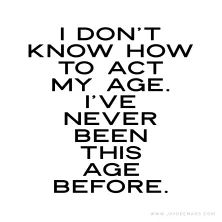 I don't know how to act my age. I've never been this age before. ~www.JayDeeMahs.com #quotes #quoteoftheday Listening Quotes, Act My Age, Act Your Age, How To Act, Quotes For You, More Words, Writing Inspiration, Be Yourself Quotes, Book Quotes