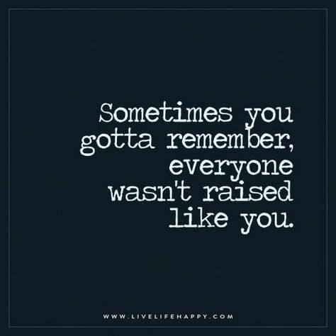 Live Life Happy: Sometimes you gotta remember, everyone wasn’t raised like you. – Unknown The post Sometimes You Gotta Remember appeared first on Live Life Happy. Quotes About Attitude, Contemplating Life, Live Life Happy, Sarcasm Quotes, Quote Inspiration, Awesome Quotes, Quote Life, Cabin Style, It Goes On