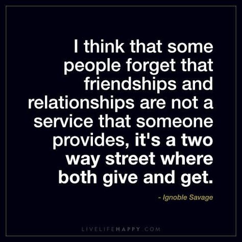 I think that some people forget that friendships and relationships are not a service that someone provides, it’s a two way street where both give and get. – Ignoble Savage Sayings About Life, Quotes Stories, Funny Quotes And Sayings, Forgotten Quotes, Two Way Street, Live Life Happy, Street Quotes, Important Quotes, Funny Text Messages