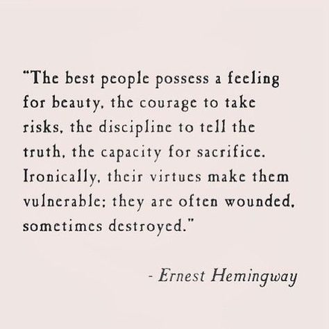 "The best people possess a feeling for beauty, the courage to take risks, the discipline to tell the truth, the capacity for sacrifice. Ironically, their virtues make them vulnerable; they are often wounded, sometimes destroyed." Ernest Hemingway Ernst Hemingway, Lang Leav, Pablo Neruda, Ernest Hemingway, E Card, Tell The Truth, Wonderful Words, Quotable Quotes, Amazing Quotes