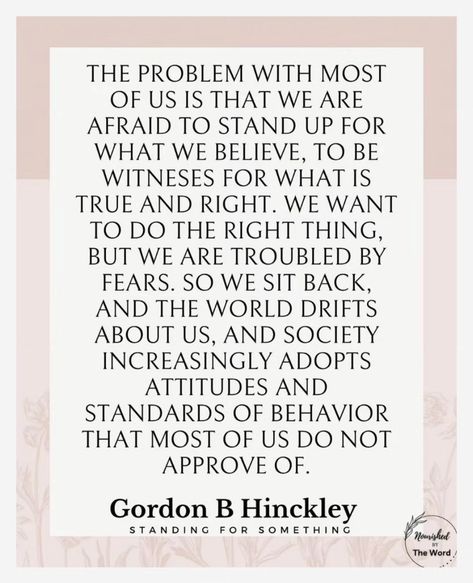 “In this world so filled with problems, so constantly threatened by challenges, be [one] who will rise above the [moral decline of society] and stand up [with courage] for what is good and decent. Become involved and speak with a strong voice [of conviction] for that which is [true and] right.” –Gordon B. Hinckley ... Learn more facebook.com/GordonBHinckleypage; facebook.com/StandingforSomething. #ShareGoodness Speaking Up For What Is Right, Stand Up For What Is Right, Stand Up Quotes, Gordon B Hinkley, Conservative Views, Gordon B Hinckley, Wise Advice, Good Morals, Anthony Robbins