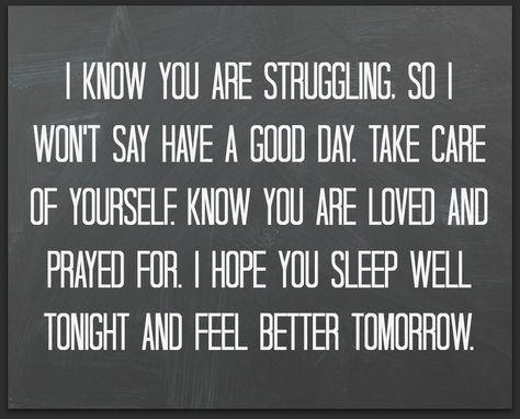 I know you are struggling so I won't say have a good day. Take care of yourself. Know you are loved and prayed for. I hope you sleep well tonight and feel better tomorrow. Sleep Better Quotes, It Will Be Ok Quotes, Great Day Quotes, Hope Youre Feeling Better, Feel Better Quotes, Get Well Quotes, Good Day Messages, Thinking Of You Quotes, Soulmate Love Quotes