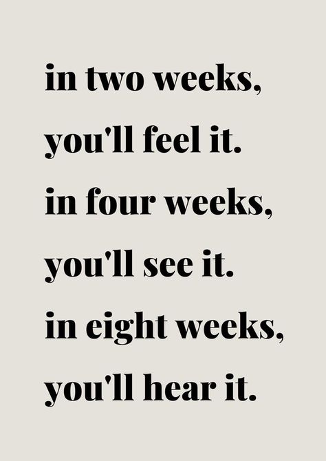 in two weeks, you'll feel it. in four weeks, you'll see it. in eight weeks, you'll hear it. In A Week Youll Feel It, In One Month You Will Feel It, In Four Weeks Youll Feel It, In 4 Weeks You'll See It Quote, In 1 Week You Will Feel It, In 2 Weeks You'll Feel It In 4 Weeks, In One Week You'll Feel It Quote, In 4 Weeks You'll See It, In 2 Weeks You'll Feel It Quote