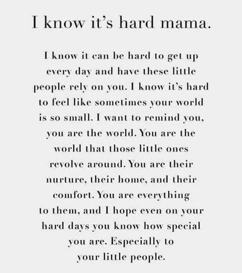 I know it's hard mama. I know it can be hard to get up everyday and have these little people rely on you. I know it's hard to feel like sometimes your world is so small. I want to remind you, you are there world. You are the world that those little ones revolve around. You are there nurture for, they're home, and their comfort. You are everything to them and I hope even on your hard days you know how special you are. Especially to your little people. Kid Quotes, Baby Boy Quotes, Mommy Quotes, Mom Memes, Quotes About Motherhood, Single Mom Quotes, Boy Quotes, Daughter Quotes, Mother Quotes