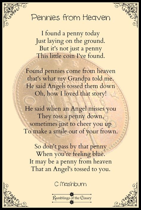 I found a penny today Just laying on the ground, But it's not just a penny This little coin I've found. Found pennies come from heaven, That's what I've been told, By Angels watching over us From their clouds of gold. When an Angel thinks of you They toss a penny down, Sometimes just to cheer you up To make a smile from your frown. So don't pass by that penny When you're feeling blue, It may be a penny from heaven That an Angel's tossed to you #poem #poetry #penny #angel #heaven Laying On The Ground, Heaven Poems, Messages From Heaven, Quote Signs, Pennies From Heaven, Heaven Quotes, A Penny, Memories Quotes, Cheer You Up