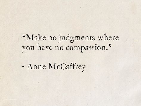 “Make no judgments where you have no compassion.” - Anne McCaffrey Best Quotes By Authors, No Compassion Quotes, Quotes By Female Authors, Quotes About Stories, Obscure Quotes, Best Literary Quotes, Quotes From Authors, Quotes Authors, Legendary Quotes