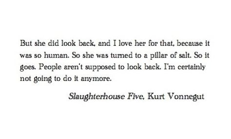 but she did look back, and i love her for that, because it was so human. so she was turned to a pillar of salt. so it goes. people aren't supposed t look back. i'm certainly not going to do it anymore. - vonnegut (slaughterhouse five) Kurt Vonnegut Quotes, Slaughterhouse Five, Kurt Vonnegut, It Goes On, Literary Quotes, Poem Quotes, A Poem, Poetry Quotes, Pretty Words