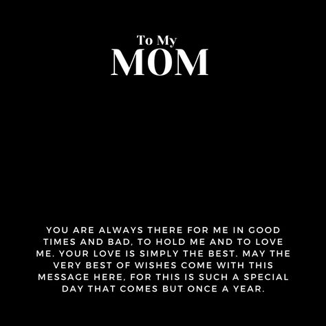 Message for Mom that says:

"To My MOM

You are always there for me in good times and bad,
to hold me and to love me. Your love
is simply the best. May the very best of wishes
come with this message here for this is such a special
day that comes but once a year." Happy Birthday Amma Quotes In English, Happy Birthday Template For Mother, Mommy Birthday Quotes, Birthday Template For Mother, Caption For Mother's Day, Mumma Birthday Wishes, Happy Birthday Mumma Quotes, To My Mother Quotes, Amma Quotes In English