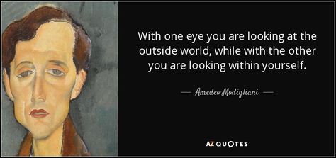 With one eye you are looking at the outside world, while with the other you are looking within yourself. - Amedeo Modigliani Modigliani Quotes, Amedeo Modigliani, Quotes Words, Marc Chagall, One Eye, Paul Gauguin, Pierre Auguste Renoir, Outside World, Henri Matisse