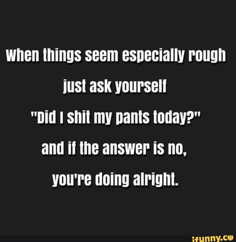 When things seem especially rough just ask yourself "Did I shit my pants today?" and if the answer is no, you're doing alright. - iFunny :) Sarcastic Quotes Funny, Twisted Humor, E Card, Work Humor, Sarcastic Humor, Sarcastic Quotes, Funny Signs, Bones Funny, The Words