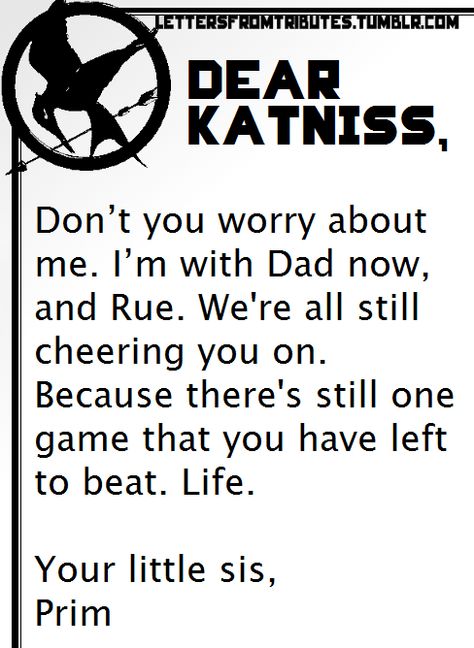 [[Dear Katniss, Don’t you worry about me. I’m with Dad now, and Rue. We’re all still cheering you on. Because there’s still one game that you have left to beat. Life. Your little sis, Prim]] Clato Ship, Team Gale, Writers Tips, Oat Recipes, Hunger Games Memes, Mocking Jay, Something Funny, Hunger Games Movies, Hunger Games Fandom