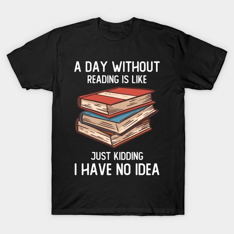 I have no idea how a day without reading is like. Makes a perfect gift for book lovers, reading nerds who love to read books every day. -- Choose from our vast selection of Crewneck and V-Neck T-Shirts to match with your favorite design to make the perfect custom graphic T-Shirt. Pick your favorite: Classic, Relaxed Fit, V-Neck, Tri-Blend, Dolman Extra Soft Tri-Blend, Slouchy V-Neck, Slouchy, Premium, Heavyweight, Curvy, Ringer, and Curvy V-Neck. Customize your color! For men and women. Literature Funny, Witty Quotes, Book Reader, Book Humor, Just Kidding, Design T Shirt, Funny Signs, Love Reading, Book Lovers Gifts