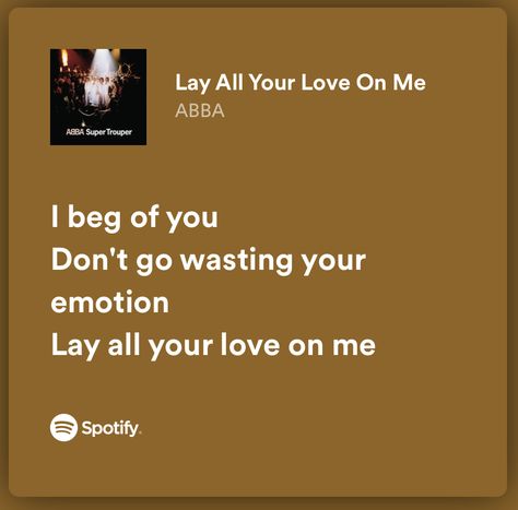 lyrics to Abba - Lay all your love on me. 
“I beg of you
Don’t go wasting your emotion
Lay all your love on me” Waterloo Abba, Abba Lyrics, Song Recs, Lyrics Aesthetic, Song Quotes, Abba, Song Lyrics, Songs, Quotes