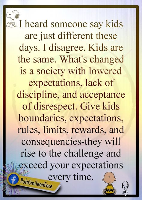 someone say kids are just different these days. I don't agree. Kids are the same. What's changed is a society with lowered expectations, lack of discipline, and acceptance of disrespect. Give kids boundaries, expectations, rules, limits, rewards, and consequencies-they will rise to the challenge and exceed your expectations every time. Disrespectful Adult Children Quotes, Disrespectful Kids Quotes, Disrespectful Children, Tough Love Quotes, Lack Of Discipline, Disrespectful Kids, Disrespect Quotes, Famous Quotes Inspirational, Adult Children Quotes