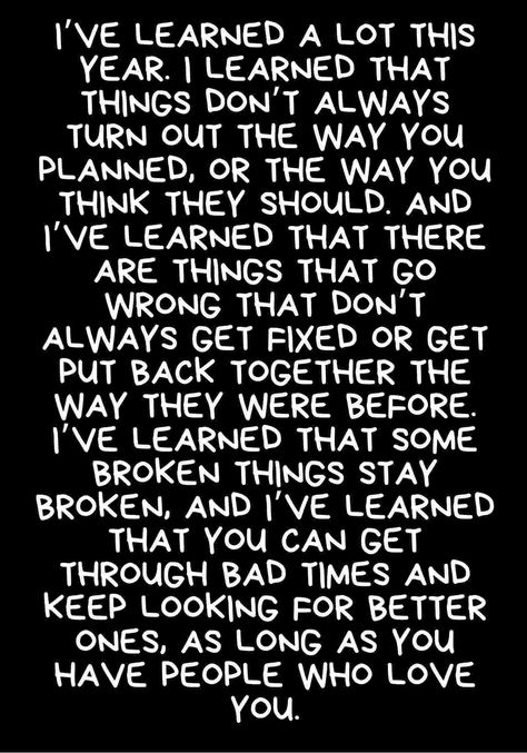 New year positive quotes 2021: I’ve learned a lot this year. I learned that things don’t always turn out the way you planned, or the way you think they should. And I’ve learned that there are things that go wrong that don’t always get fixed or get put back together the way they were before. I’ve learned that some broken things stay broken, and I’ve learned that you can get through bad times and keep looking for better ones, as long as you have people who love you. #2021quotes #2021wishes End Of Year Quotes, New Year Quotes, Ending Quotes, Inspirational Quotes About Strength, Happy New Year Quotes, Year Quotes, Quotes About New Year, S Quote, Good Life Quotes