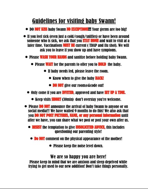 These will be my guideline rules for when people visit the new baby. If they don’t like it, they won’t be aloud in the room. I want to keep my baby as safe as possible! We are also not allowing anyone in until 24 hours after baby is born to let family and friends come visit (besides my best friend who is a photographer will be able to come in and take pictures and then leave). Please feel free to make your own off of mine! I used the word app on my phone! Rules For Family After Birth, Visitor Rules For New Baby, Hospital Rules For New Baby, Rules For Visiting A Newborn At Home, Newborn Rules For Family, New Baby Rules For Visitors, Newborn Rules, Hospital Rules, Word App