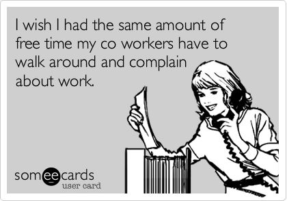 I wish I had the same amount of free time my co workers have to walk around and complain about work. E Cards, E Card, Ecards Funny, Work Humor, Laughter Is The Best Medicine, Someecards, Look At You, Laugh Out Loud, Om Nom