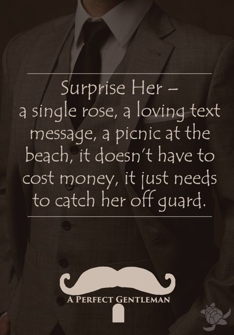 Surprise Her – A single rose, a loving text message, a picnic at the beach, it doesn’t have to cost money, it just needs to catch her off guard.A Perfect Gentleman #aperfectgentleman @APerfectmale www.wfpcc.com Quotes Loyalty, Gentlemens Guide, Gentleman Rules, Surprise Her, Der Gentleman, Gentleman Quotes, Gentlemans Club, True Gentleman, Dear Future Husband