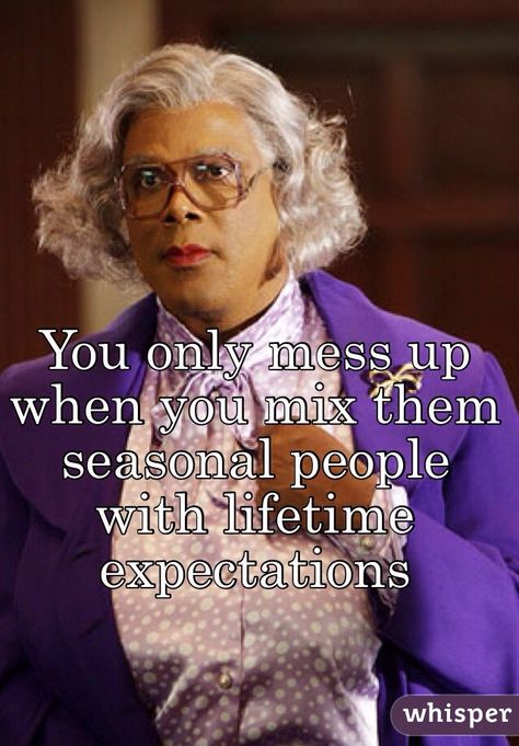 "You only mess up when you mix them seasonal people with lifetime expectations " Tyler Perry Quotes, Madea Humor, Madea Quotes, Madea Movies, Madea Funny Quotes, Bear Quote, Tyler Perry, Sarcastic Quotes, Movie Quotes