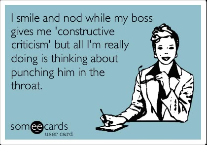 Funny Bosss Day Ecard: I smile and nod while my boss gives me constructive criticism but all Im really doing is thinking about punching him in the throat. Terrible Boss Quotes, When Your Boss Is A Jerk, Job Memes, Bad Boss, Workplace Humor, Constructive Criticism, Boss Quotes, Work Memes, Work Quotes