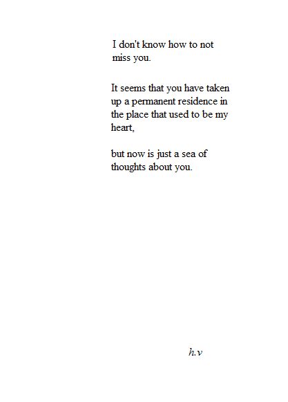 I don't know how to not miss you. It seems that you have taken up a permanent residence in the place that used to be my heart, but now is just a sea of thoughts about you- h.v. #missyou Missing You Quotes, Soulmate Quotes, Life Quotes Love, A Poem, Pretty Words, Be Yourself Quotes, The Words, Beautiful Words, Miss You