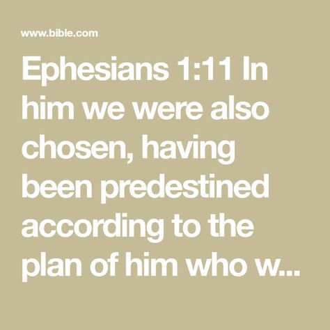 Ephesians 1:11 In him we were also chosen, having been predestined according to the plan of him who works out everything in conformity with the purpose of his will | New International Version (NIV) | Download The Bible App Now Ephesians 1, The Plan, Bible Scriptures, Bible App, Bible Journaling, The Bible, Bible Study, It Works, Bible