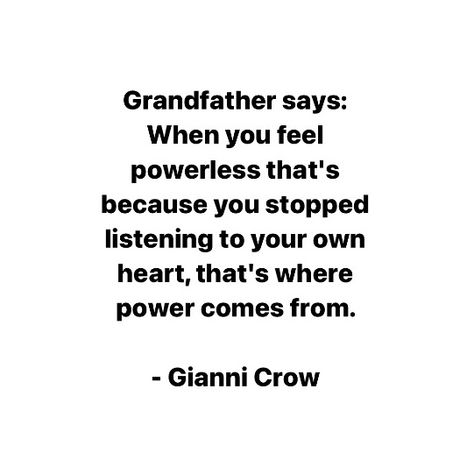 Grandfather says: When you feel powerless that's because you stopped listening to your own heart, that's where power comes from. Gianni Crow Feeling Powerless Quotes, Feeling Powerless, Listening To You, How Are You Feeling, Feelings, Quotes