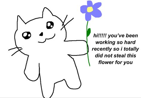 a drawing of a white cat with big sparkly eyes holding up a purple and yellow flower. next to it, it says “hi!!!!! you’ve been working so hard recently so i totally did not steal this flower for you” Wholesome Motivational Pics, Cute Text For Friend, Motivation Reaction Pic, Motivational Quotes To Send To Friends, Cute Wholesome Reaction Pics, Sweet Memes For Him, Motivation Cute Pics, Cute Mood Pics Love, Cheer Up Pics