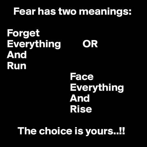 Love ...Love ...Love this! Fear has two meanings:  Forget Everything          OR And Run                              Face                              Everything                              And                              Rise       The choice is yours..!!! #Fear #Motivation #Quotes #Words #Sayings #Life #Inspiration Fear Has Two Meanings, Write Design, Bold Quotes, Face Everything And Rise, Brainwave Entrainment, The Choice Is Yours, Gentleman Quotes, Kellin Quinn, Swiss Design