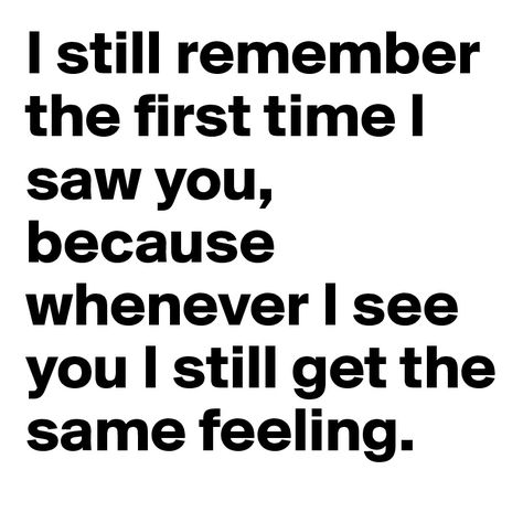 I still remember the first time I saw you, because whenever I see ... I Still Remember The First Day I Met You, I Remember The First Time I Saw You, First Time Seeing Him Quotes, When I Saw You For The First Time, The First Time I Saw You, When I First Saw You Quotes, First Time Meeting Boyfriend Quotes, First Time Meeting Boyfriend, First Meeting Quotes Relationships